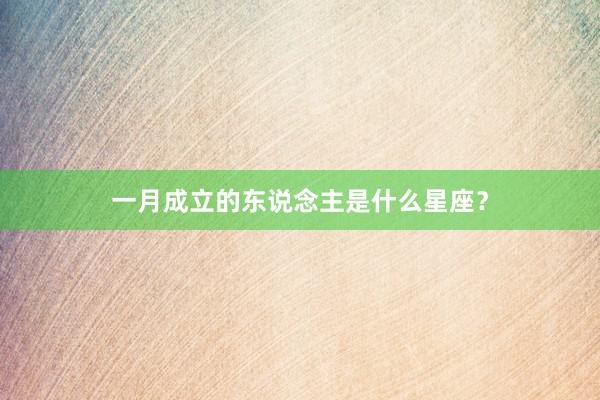 一月成立的东说念主是什么星座？