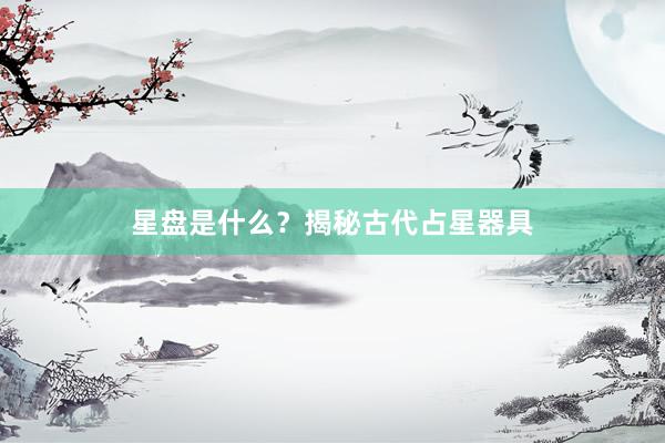 星盘是什么？揭秘古代占星器具